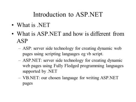 Introduction to ASP.NET What is.NET What is ASP.NET and how is different from ASP –ASP: server side technology for creating dynamic web pages using scripting.