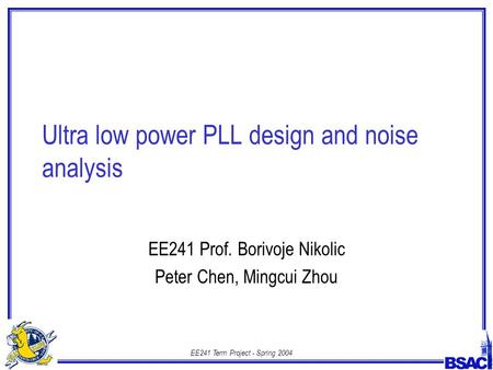 EE241 Term Project - Spring 2004 Ultra low power PLL design and noise analysis EE241 Prof. Borivoje Nikolic Peter Chen, Mingcui Zhou.