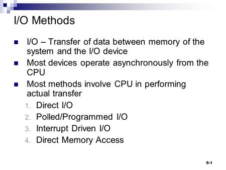 6-1 I/O Methods I/O – Transfer of data between memory of the system and the I/O device Most devices operate asynchronously from the CPU Most methods involve.
