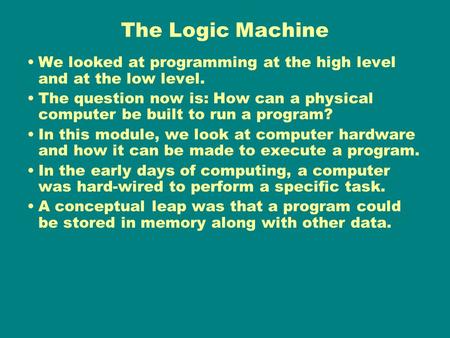 The Logic Machine We looked at programming at the high level and at the low level. The question now is: How can a physical computer be built to run a program?