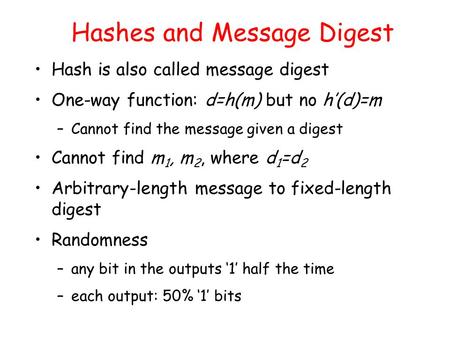 Hashes and Message Digest Hash is also called message digest One-way function: d=h(m) but no h’(d)=m –Cannot find the message given a digest Cannot find.