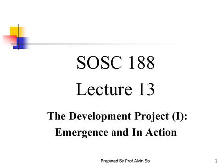 Prepared By Prof Alvin So1 SOSC 188 Lecture 13 The Development Project (I): Emergence and In Action.