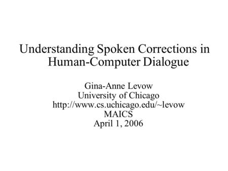 Understanding Spoken Corrections in Human-Computer Dialogue Gina-Anne Levow University of Chicago  MAICS April 1, 2006.