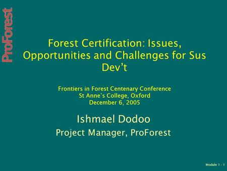 Module 1 - 1 Forest Certification: Issues, Opportunities and Challenges for Sus Dev’t Frontiers in Forest Centenary Conference St Anne’s College, Oxford.