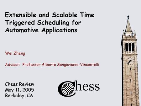 Chess Review May 11, 2005 Berkeley, CA Extensible and Scalable Time Triggered Scheduling for Automotive Applications Wei Zheng Advisor: Professor Alberto.