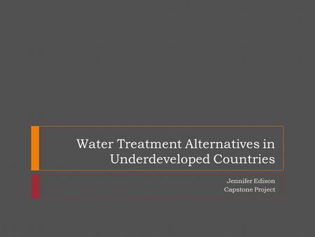 Water Treatment Alternatives in Underdeveloped Countries Jennifer Edison Capstone Project.