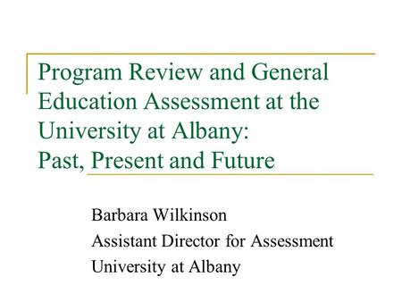 Program Review and General Education Assessment at the University at Albany: Past, Present and Future Barbara Wilkinson Assistant Director for Assessment.