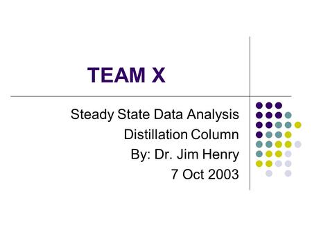 TEAM X Steady State Data Analysis Distillation Column By: Dr. Jim Henry 7 Oct 2003.