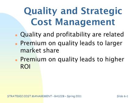 STRATEGIC COST MANAGEMENT - BA122B – Spring 2011Slide 6-1 Quality and Strategic Cost Management n Quality and profitability are related n Premium on quality.