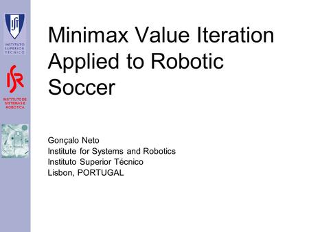 INSTITUTO DE SISTEMAS E ROBÓTICA Minimax Value Iteration Applied to Robotic Soccer Gonçalo Neto Institute for Systems and Robotics Instituto Superior Técnico.