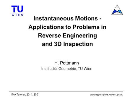 Www.geometrie.tuwien.ac.at IMA Tutorial, 20. 4. 2001 Instantaneous Motions - Applications to Problems in Reverse Engineering and 3D Inspection H. Pottmann.