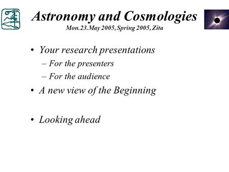 Astronomy and Cosmologies Mon.23.May 2005, Spring 2005, Zita Your research presentations –For the presenters –For the audience A new view of the Beginning.