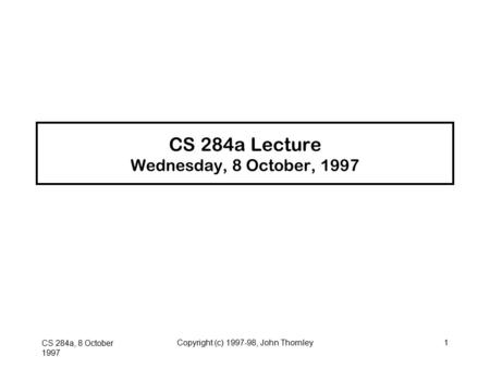 CS 284a, 8 October 1997 Copyright (c) 1997-98, John Thornley1 CS 284a Lecture Wednesday, 8 October, 1997.