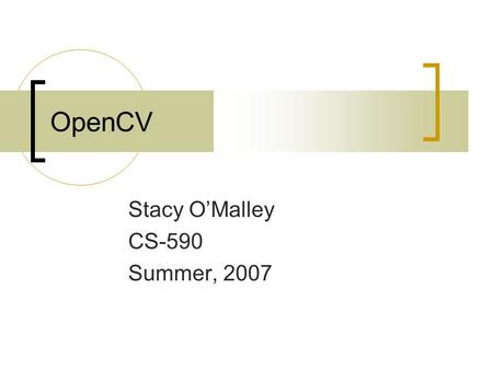 OpenCV Stacy O’Malley CS-590 Summer, 2007. What is OpenCV? Open source library of functions relating to computer vision. Cross-platform (Linux, OS X,