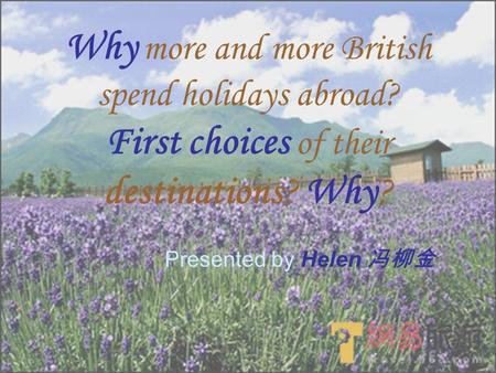 Why more and more British spend holidays abroad? First choices of their destinations? Why? Presented by Helen 冯柳金.