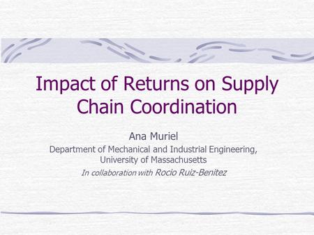 Impact of Returns on Supply Chain Coordination Ana Muriel Department of Mechanical and Industrial Engineering, University of Massachusetts In collaboration.