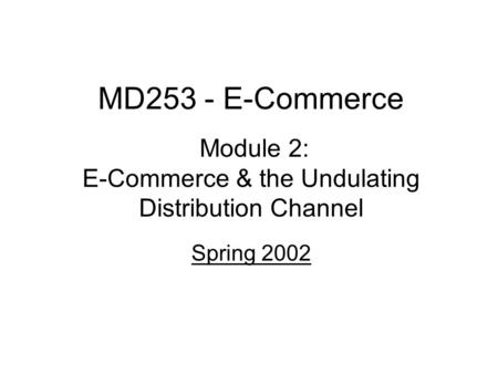 MD253 - E-Commerce Module 2: E-Commerce & the Undulating Distribution Channel Spring 2002.