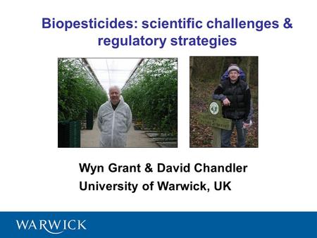 Wyn Grant & David Chandler University of Warwick, UK Biopesticides: scientific challenges & regulatory strategies.