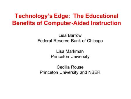 Technology’s Edge: The Educational Benefits of Computer-Aided Instruction Lisa Barrow Federal Reserve Bank of Chicago Lisa Markman Princeton University.
