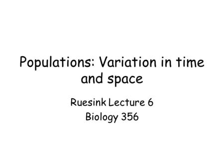 Populations: Variation in time and space Ruesink Lecture 6 Biology 356.