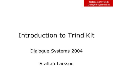 Goteborg University Dialogue Systems Lab Introduction to TrindiKit Dialogue Systems 2004 Staffan Larsson.
