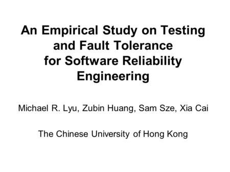 An Empirical Study on Testing and Fault Tolerance for Software Reliability Engineering Michael R. Lyu, Zubin Huang, Sam Sze, Xia Cai The Chinese University.