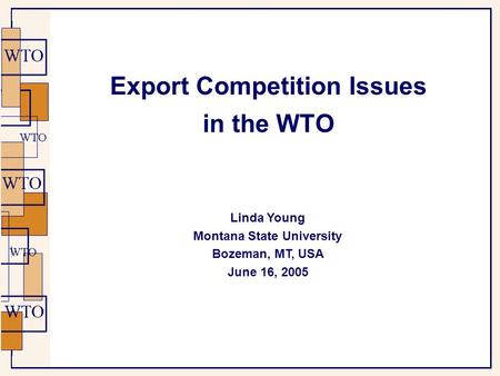 Export Competition Issues in the WTO Linda Young Montana State University Bozeman, MT, USA June 16, 2005.
