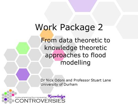 Work Package 2 From data theoretic to knowledge theoretic approaches to flood modelling Dr Nick Odoni and Professor Stuart Lane University of Durham.