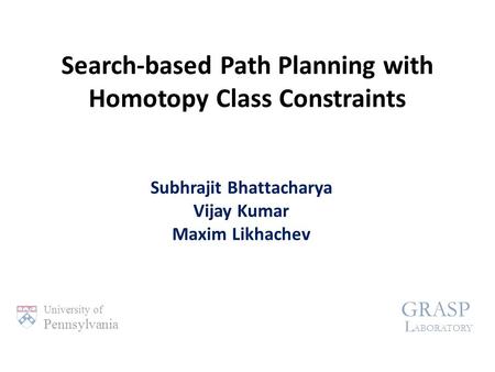 Search-based Path Planning with Homotopy Class Constraints Subhrajit Bhattacharya Vijay Kumar Maxim Likhachev University of Pennsylvania GRASP L ABORATORY.