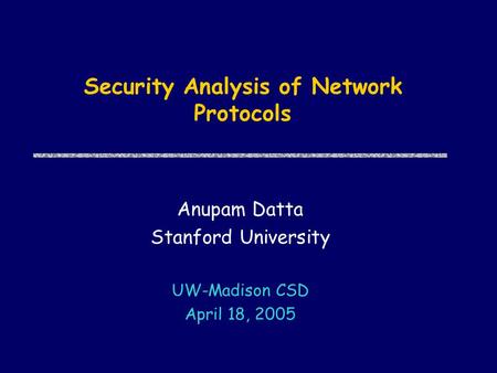 Security Analysis of Network Protocols Anupam Datta Stanford University UW-Madison CSD April 18, 2005.
