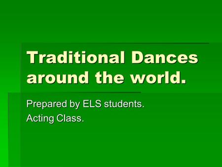 Traditional Dances around the world. Prepared by ELS students. Acting Class.