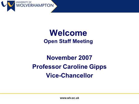 Www.wlv.ac.uk Welcome Open Staff Meeting November 2007 Professor Caroline Gipps Vice-Chancellor.