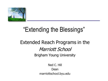 “Extending the Blessings” Extended Reach Programs in the Marriott School Brigham Young University Ned C. Hill Dean marriottschool.byu.edu.