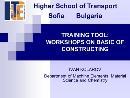 TRAINING TOOL: WORKSHOPS ON BASIC OF CONSTRUCTING IVAN KOLAROV Department of Machine Elements, Material Science and Chemistry Higher School of Transport.