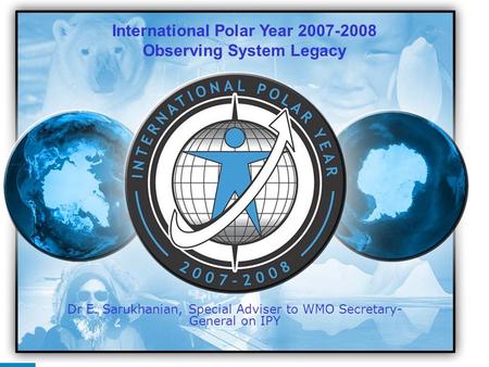 IPY 2007 2008 1 Dr E. Sarukhanian, Special Adviser to WMO Secretary- General on IPY International Polar Year 2007-2008 Observing System Legacy.