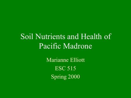 Soil Nutrients and Health of Pacific Madrone Marianne Elliott ESC 515 Spring 2000.