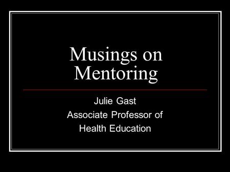Musings on Mentoring Julie Gast Associate Professor of Health Education.