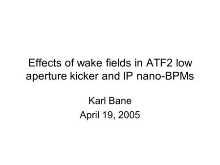 Effects of wake fields in ATF2 low aperture kicker and IP nano-BPMs Karl Bane April 19, 2005.