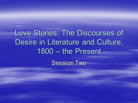 Love Stories: The Discourses of Desire in Literature and Culture, 1800 – the Present Session Two.