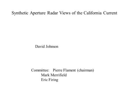 Synthetic Aperture Radar Views of the California Current David Johnson Committee: Pierre Flament (chairman) Mark Merrifield Eric Firing.
