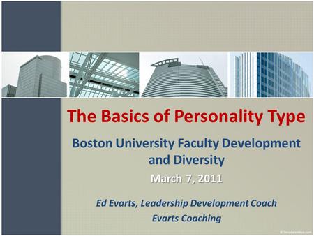 The Basics of Personality Type Boston University Faculty Development and Diversity March 7, 2011 Ed Evarts, Leadership Development Coach Evarts Coaching.