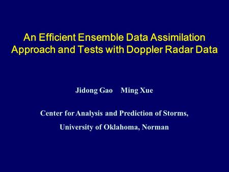 An Efficient Ensemble Data Assimilation Approach and Tests with Doppler Radar Data Jidong Gao Ming Xue Center for Analysis and Prediction of Storms, University.