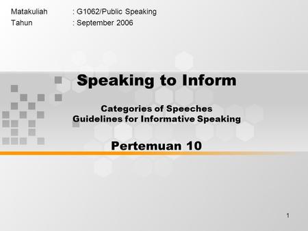1 Matakuliah: G1062/Public Speaking Tahun: September 2006 Speaking to Inform Categories of Speeches Guidelines for Informative Speaking Pertemuan 10.