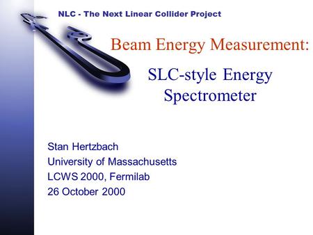 NLC - The Next Linear Collider Project Beam Energy Measurement: SLC-style Energy Spectrometer Stan Hertzbach University of Massachusetts LCWS 2000, Fermilab.