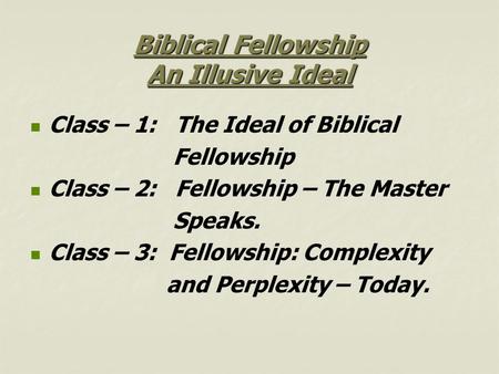 Biblical Fellowship An Illusive Ideal Class – 1: The Ideal of Biblical Fellowship Class – 2: Fellowship – The Master Speaks. Class – 3: Fellowship: Complexity.