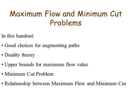 Maximum Flow and Minimum Cut Problems In this handout: Good choices for augmenting paths Duality theory Upper bounds for maximum flow value Minimum Cut.