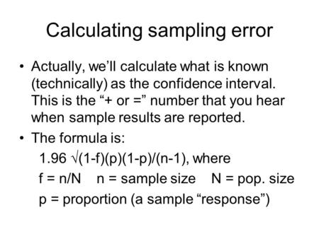 Calculating sampling error Actually, we’ll calculate what is known (technically) as the confidence interval. This is the “+ or =” number that you hear.
