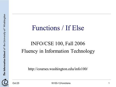 The Information School of the University of Washington Oct 23 fit100-12-functions 1 Functions / If Else INFO/CSE 100, Fall 2006 Fluency in Information.