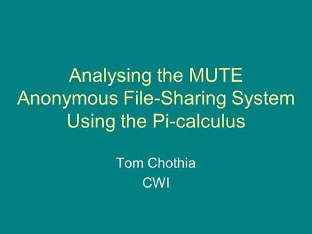Analysing the MUTE Anonymous File-Sharing System Using the Pi-calculus Tom Chothia CWI.
