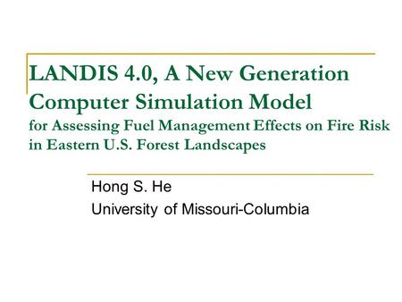LANDIS 4.0, A New Generation Computer Simulation Model for Assessing Fuel Management Effects on Fire Risk in Eastern U.S. Forest Landscapes Hong S. He.